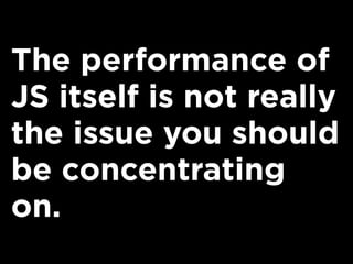 The performance of
JS itself is not really
the issue you should
be concentrating
on.
 