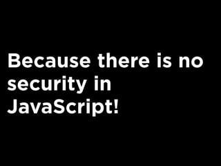 Because there is no
security in
JavaScript!
 