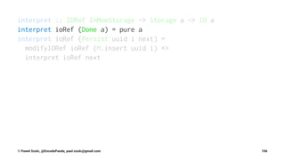 interpret :: IORef InMemStorage -> Storage a -> IO a
interpret ioRef (Done a) = pure a
interpret ioRef (Persist uuid i next) =
modifyIORef ioRef (M.insert uuid i) *>
interpret ioRef next
© Pawel Szulc, @EncodePanda, paul.szulc@gmail.com 106
 
