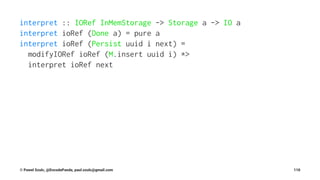 interpret :: IORef InMemStorage -> Storage a -> IO a
interpret ioRef (Done a) = pure a
interpret ioRef (Persist uuid i next) =
modifyIORef ioRef (M.insert uuid i) *>
interpret ioRef next
© Pawel Szulc, @EncodePanda, paul.szulc@gmail.com 110
 