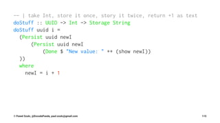 -- | take Int, store it once, story it twice, return +1 as text
doStuff :: UUID -> Int -> Storage String
doStuff uuid i =
(Persist uuid newI
(Persist uuid newI
(Done $ "New value: " ++ (show newI))
))
where
newI = i + 1
© Pawel Szulc, @EncodePanda, paul.szulc@gmail.com 115
 
