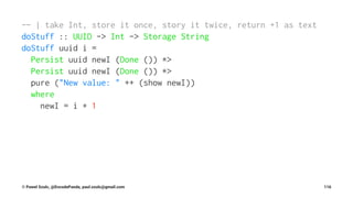 -- | take Int, store it once, story it twice, return +1 as text
doStuff :: UUID -> Int -> Storage String
doStuff uuid i =
Persist uuid newI (Done ()) *>
Persist uuid newI (Done ()) *>
pure ("New value: " ++ (show newI))
where
newI = i + 1
© Pawel Szulc, @EncodePanda, paul.szulc@gmail.com 116
 