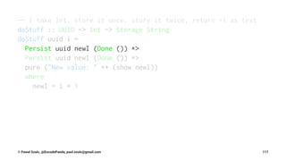 -- | take Int, store it once, story it twice, return +1 as text
doStuff :: UUID -> Int -> Storage String
doStuff uuid i =
Persist uuid newI (Done ()) *>
Persist uuid newI (Done ()) *>
pure ("New value: " ++ (show newI))
where
newI = i + 1
© Pawel Szulc, @EncodePanda, paul.szulc@gmail.com 117
 