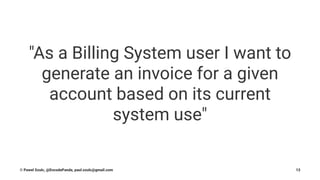 "As a Billing System user I want to
generate an invoice for a given
account based on its current
system use"
© Pawel Szulc, @EncodePanda, paul.szulc@gmail.com 13
 