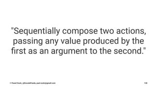 "Sequentially compose two actions,
passing any value produced by the
ﬁrst as an argument to the second."
© Pawel Szulc, @EncodePanda, paul.szulc@gmail.com 130
 