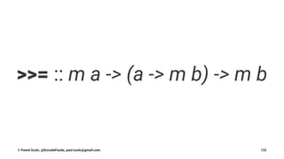 >>= :: m a -> (a -> m b) -> m b
© Pawel Szulc, @EncodePanda, paul.szulc@gmail.com 132
 