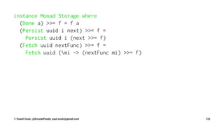 instance Monad Storage where
(Done a) >>= f = f a
(Persist uuid i next) >>= f =
Persist uuid i (next >>= f)
(Fetch uuid nextFunc) >>= f =
Fetch uuid (mi -> (nextFunc mi) >>= f)
© Pawel Szulc, @EncodePanda, paul.szulc@gmail.com 133
 