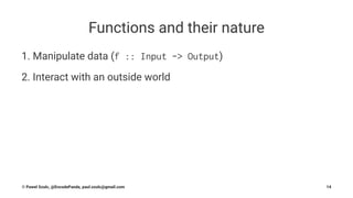 Functions and their nature
1. Manipulate data (f :: Input -> Output)
2. Interact with an outside world
© Pawel Szulc, @EncodePanda, paul.szulc@gmail.com 14
 