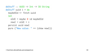 doStuff :: UUID -> Int -> IO String
doStuff uuid i = do
maybeOld <- fetch uuid
let
oldI = maybe 0 id maybeOld
newI = oldI + i
persist uuid newI
pure ("New value: " ++ (show newI))
© Pawel Szulc, @EncodePanda, paul.szulc@gmail.com 149
 