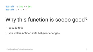 doStuff :: Int -> Int
doStuff i = i + 1
Why this function is soooo good?
• easy to test
• you will be notiﬁed if its behavior changes
© Pawel Szulc, @EncodePanda, paul.szulc@gmail.com 15
 