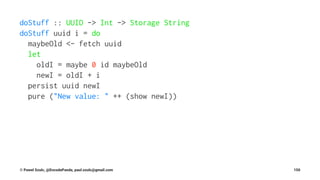 doStuff :: UUID -> Int -> Storage String
doStuff uuid i = do
maybeOld <- fetch uuid
let
oldI = maybe 0 id maybeOld
newI = oldI + i
persist uuid newI
pure ("New value: " ++ (show newI))
© Pawel Szulc, @EncodePanda, paul.szulc@gmail.com 150
 