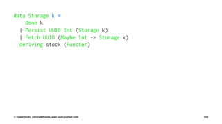 data Storage k =
Done k
| Persist UUID Int (Storage k)
| Fetch UUID (Maybe Int -> Storage k)
deriving stock (Functor)
© Pawel Szulc, @EncodePanda, paul.szulc@gmail.com 153
 