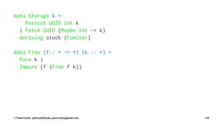 data Storage k =
Persist UUID Int k
| Fetch UUID (Maybe Int -> k)
deriving stock (Functor)
data Free (f:: * -> *) (k :: *) =
Pure k |
Impure (f (Free f k))
© Pawel Szulc, @EncodePanda, paul.szulc@gmail.com 154
 