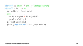 doStuff :: UUID -> Int -> Storage String
doStuff uuid i = do
maybeOld <- fetch uuid
let
oldI = maybe 0 id maybeOld
newI = oldI + i
persist uuid newI
pure ("New value: " ++ (show newI))
© Pawel Szulc, @EncodePanda, paul.szulc@gmail.com 158
 