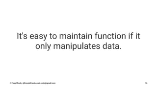 It's easy to maintain function if it
only manipulates data.
© Pawel Szulc, @EncodePanda, paul.szulc@gmail.com 16
 