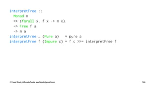 interpretFree ::
Monad m
=> (forall x. f x -> m x)
-> Free f a
-> m a
interpretFree _ (Pure a) = pure a
interpretFree f (Impure c) = f c >>= interpretFree f
© Pawel Szulc, @EncodePanda, paul.szulc@gmail.com 160
 