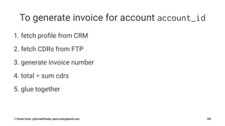 To generate invoice for account account_id
1. fetch proﬁle from CRM
2. fetch CDRs from FTP
3. generate invoice number
4. total = sum cdrs
5. glue together
© Pawel Szulc, @EncodePanda, paul.szulc@gmail.com 185
 