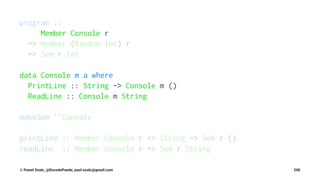program ::
Member Console r
=> Member (Random Int) r
=> Sem r Int
data Console m a where
PrintLine :: String -> Console m ()
ReadLine :: Console m String
makeSem ''Console
printLine :: Member Console r => String -> Sem r ()
readLine :: Member Console r => Sem r String
© Pawel Szulc, @EncodePanda, paul.szulc@gmail.com 200
 