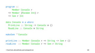 program ::
Member Console r
=> Member (Random Int) r
=> Sem r Int
data Console m a where
PrintLine :: String -> Console m ()
ReadLine :: Console m String
makeSem ''Console
printLine :: Member Console r => String -> Sem r ()
readLine :: Member Console r => Sem r String
© Pawel Szulc, @EncodePanda, paul.szulc@gmail.com 205
 