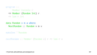 program ::
Member Console r
=> Member (Random Int) r
=> Sem r Int
data Random v m a where
NextRandom :: Random v m v
makeSem ''Random
nextRandom :: Member (Random v) r => Sem r v
© Pawel Szulc, @EncodePanda, paul.szulc@gmail.com 207
 