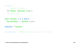 program ::
Member Console r
=> Member (Random Int) r
=> Sem r Int
data Random v m a where
NextRandom :: Random v m v
makeSem ''Random
nextRandom :: Member (Random v) r => Sem r v
© Pawel Szulc, @EncodePanda, paul.szulc@gmail.com 208
 
