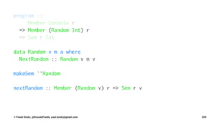 program ::
Member Console r
=> Member (Random Int) r
=> Sem r Int
data Random v m a where
NextRandom :: Random v m v
makeSem ''Random
nextRandom :: Member (Random v) r => Sem r v
© Pawel Szulc, @EncodePanda, paul.szulc@gmail.com 209
 