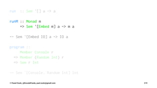 run :: Sem '[] a -> a
runM :: Monad m
=> Sem '[Embed m] a -> m a
-- Sem '[Embed IO] a -> IO a
program ::
Member Console r
=> Member (Random Int) r
=> Sem r Int
-- Sem '[Console, Random Int] Int
© Pawel Szulc, @EncodePanda, paul.szulc@gmail.com 219
 