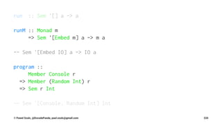 run :: Sem '[] a -> a
runM :: Monad m
=> Sem '[Embed m] a -> m a
-- Sem '[Embed IO] a -> IO a
program ::
Member Console r
=> Member (Random Int) r
=> Sem r Int
-- Sem '[Console, Random Int] Int
© Pawel Szulc, @EncodePanda, paul.szulc@gmail.com 220
 