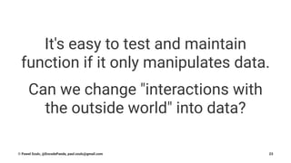 It's easy to test and maintain
function if it only manipulates data.
Can we change "interactions with
the outside world" into data?
© Pawel Szulc, @EncodePanda, paul.szulc@gmail.com 23
 