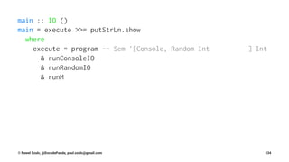 main :: IO ()
main = execute >>= putStrLn.show
where
execute = program -- Sem '[Console, Random Int ] Int
& runConsoleIO
& runRandomIO
& runM
© Pawel Szulc, @EncodePanda, paul.szulc@gmail.com 234
 