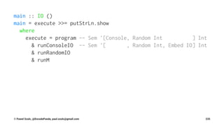 main :: IO ()
main = execute >>= putStrLn.show
where
execute = program -- Sem '[Console, Random Int ] Int
& runConsoleIO -- Sem '[ , Random Int, Embed IO] Int
& runRandomIO
& runM
© Pawel Szulc, @EncodePanda, paul.szulc@gmail.com 235
 