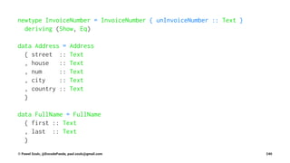 newtype InvoiceNumber = InvoiceNumber { unInvoiceNumber :: Text }
deriving (Show, Eq)
data Address = Address
{ street :: Text
, house :: Text
, num :: Text
, city :: Text
, country :: Text
}
data FullName = FullName
{ first :: Text
, last :: Text
}
© Pawel Szulc, @EncodePanda, paul.szulc@gmail.com 240
 