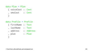 data Plan = Plan
{ voiceCost :: Cent
, smsCost :: Cent
}
data Profile = Profile
{ firstName :: Text
, lastName :: Text
, address :: Address
, plan :: Plan
}
© Pawel Szulc, @EncodePanda, paul.szulc@gmail.com 243
 
