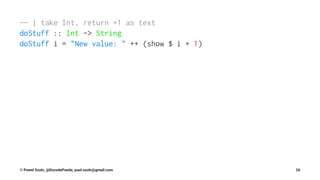 -- | take Int, return +1 as text
doStuff :: Int -> String
doStuff i = "New value: " ++ (show $ i + 1)
© Pawel Szulc, @EncodePanda, paul.szulc@gmail.com 26
 