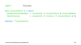 import Polysemy
data InvoiceStore m a where
GenNextInvoiceNumber :: AccountId -> InvoiceStore m InvoiceNumber
StoreInvoice :: AccountId -> Invoice -> InvoiceStore m ()
makeSem ''InvoiceStore
© Pawel Szulc, @EncodePanda, paul.szulc@gmail.com 262
 