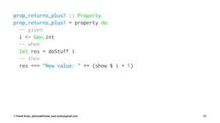 prop_returns_plus1 :: Property
prop_returns_plus1 = property do
-- given
i <- Gen.int
-- when
let res = doStuff i
-- then
res === "New value: " ++ (show $ i + 1)
© Pawel Szulc, @EncodePanda, paul.szulc@gmail.com 27
 