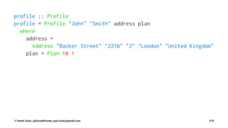 profile :: Profile
profile = Profile "John" "Smith" address plan
where
address =
Address "Backer Street" "221b" "2" "London" "United Kingdom"
plan = Plan 10 1
© Pawel Szulc, @EncodePanda, paul.szulc@gmail.com 274
 