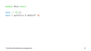 module Main where
main :: IO ()
main = putStrLn $ doStuff 10
© Pawel Szulc, @EncodePanda, paul.szulc@gmail.com 28
 