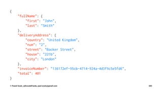 {
"fullName": {
"first": "John",
"last": "Smith"
},
"deliveryAddress": {
"country": "United Kingdom",
"num": "2",
"street": "Backer Street",
"house": "221b",
"city": "London"
},
"invoiceNumber": "136172ef-95cb-4714-924a-4d3f9c5e5fd6",
"total": 401
}
© Pawel Szulc, @EncodePanda, paul.szulc@gmail.com 283
 