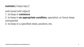 maintain [ meyn-teyn ]
verb (used with object)
1. to keep in existence
2. to keep in an appropriate condition, operation, or force; keep
unimpaired:
3. to keep in a speciﬁed state, position, etc.
© Pawel Szulc, @EncodePanda, paul.szulc@gmail.com 3
 