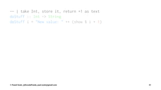 -- | take Int, store it, return +1 as text
doStuff :: Int -> String
doStuff i = "New value: " ++ (show $ i + 1)
© Pawel Szulc, @EncodePanda, paul.szulc@gmail.com 31
 