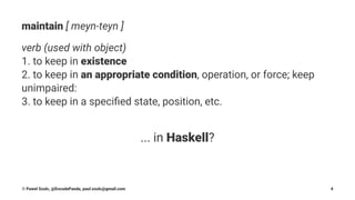 maintain [ meyn-teyn ]
verb (used with object)
1. to keep in existence
2. to keep in an appropriate condition, operation, or force; keep
unimpaired:
3. to keep in a speciﬁed state, position, etc.
... in Haskell?
© Pawel Szulc, @EncodePanda, paul.szulc@gmail.com 4
 