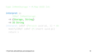 type InMemStorage = M.Map UUID Int
interpret ::
IORef InMemStorage
-> (Storage, String)
-> IO String
interpret ioRef (Persist uuid pi, i) = do
modifyIORef ioRef (M.insert uuid pi)
return i
© Pawel Szulc, @EncodePanda, paul.szulc@gmail.com 53
 