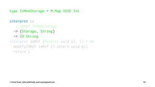 type InMemStorage = M.Map UUID Int
interpret ::
IORef InMemStorage
-> (Storage, String)
-> IO String
interpret ioRef (Persist uuid pi, i) = do
modifyIORef ioRef (M.insert uuid pi)
return i
© Pawel Szulc, @EncodePanda, paul.szulc@gmail.com 54
 