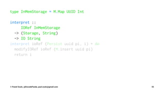 type InMemStorage = M.Map UUID Int
interpret ::
IORef InMemStorage
-> (Storage, String)
-> IO String
interpret ioRef (Persist uuid pi, i) = do
modifyIORef ioRef (M.insert uuid pi)
return i
© Pawel Szulc, @EncodePanda, paul.szulc@gmail.com 55
 