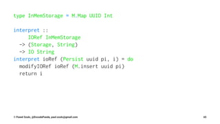 type InMemStorage = M.Map UUID Int
interpret ::
IORef InMemStorage
-> (Storage, String)
-> IO String
interpret ioRef (Persist uuid pi, i) = do
modifyIORef ioRef (M.insert uuid pi)
return i
© Pawel Szulc, @EncodePanda, paul.szulc@gmail.com 65
 