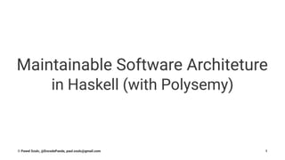 Maintainable Software Architeture
in Haskell (with Polysemy)
© Pawel Szulc, @EncodePanda, paul.szulc@gmail.com 1
 