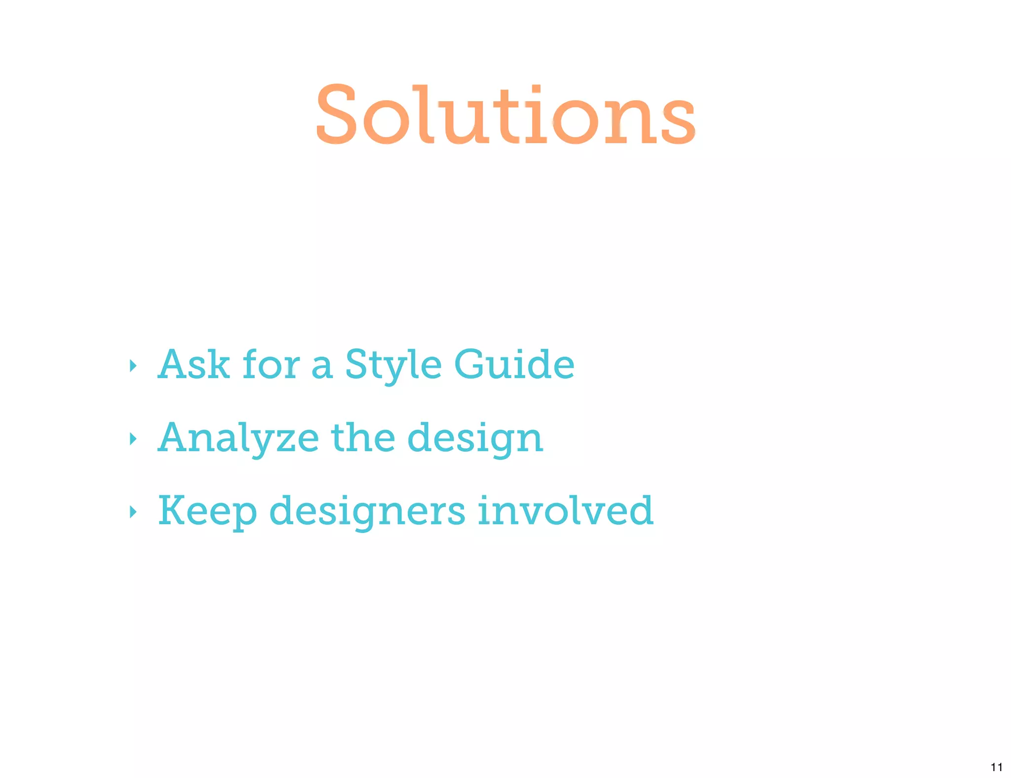 Solutions

‣   Ask for a Style Guide
‣   Analyze the design
‣   Keep designers involved




                              11
 