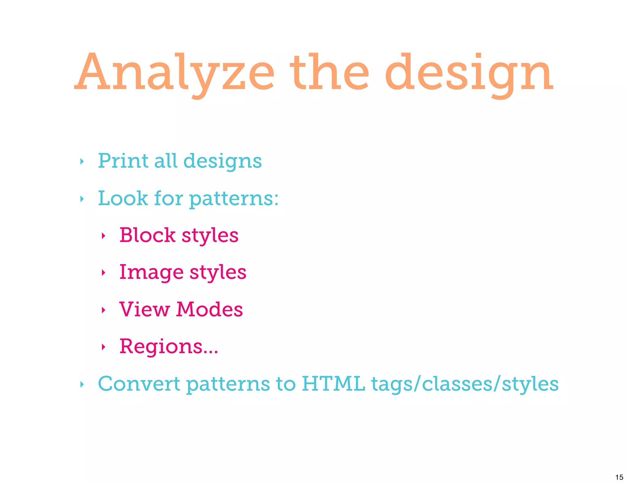 Analyze the design
‣   Print all designs
‣   Look for patterns:
    ‣   Block styles
    ‣   Image styles
    ‣   View Modes
    ‣   Regions...
‣   Convert patterns to HTML tags/classes/styles



                                                   15
 