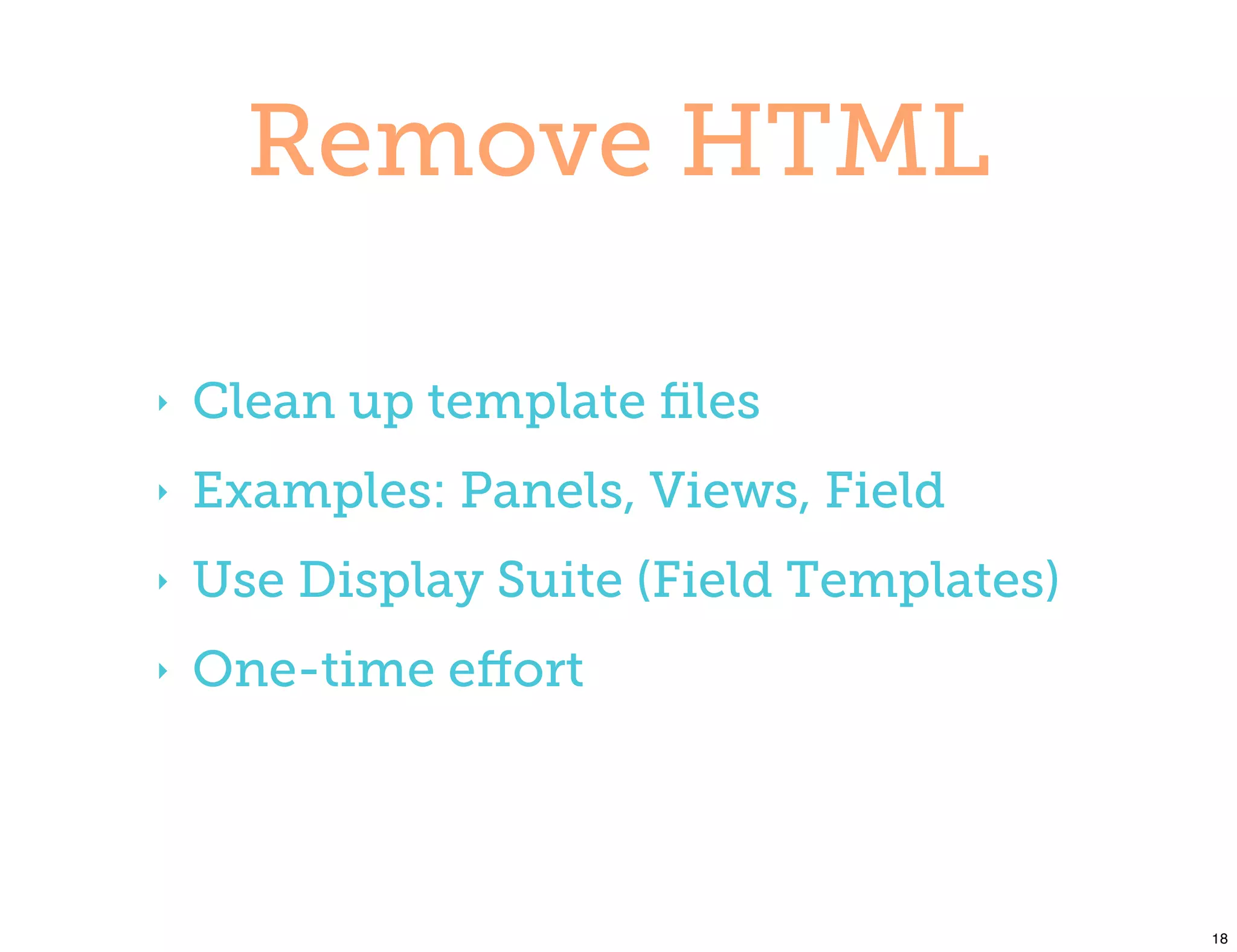 Remove HTML

‣   Clean up template ﬁles
‣   Examples: Panels, Views, Field
‣   Use Display Suite (Field Templates)
‣   One-time eﬀort




                                          18
 